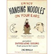 I'm Not Hanging Noodles on Your Ears and Other Intriguing Idioms from Around the World