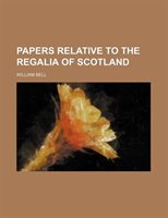 Papers Relative To The Regalia Of Scotland