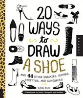 20 Ways To Draw A Shoe And 44 Other Sneakers, Slippers, Stilettos, And Slingbacks: A Sketchbook For Artists, Designers, And Doodle