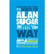 The Unauthorized Guide To Doing Business the Alan Sugar Way 10 Secrets of the Boardroom's Toughest Interviewer