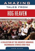 Amazing Tales From Hog Heaven: A Collection Of The Greatest Arkansas Razorbacks Stories Ever Told