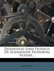 Dissertatio Iuris Feudalis De Alienatione Feudorum Silesiae...