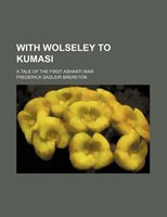 With Wolseley To Kumasi; A Tale Of The First Ashanti War