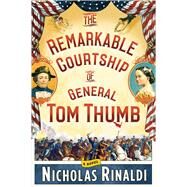 The Remarkable Courtship of General Tom Thumb A Novel