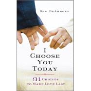 I Choose You Today: 31 Choices to Make Love Last