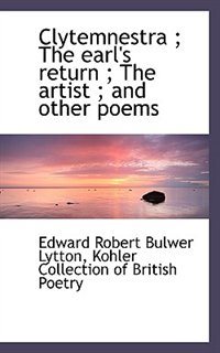 Clytemnestra ; The Earl''s Return ; The Artist ; And Other Poems