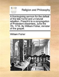 A Thanksgiving Sermon For The Defeat Of The Late Horrid And Unnatural Rebellion. Preach''d To A Congregation Of Protestant Dissenters, June The 7th, 1716. By Wi