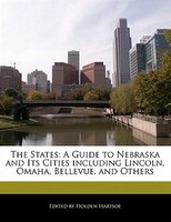 The States: A Guide To Nebraska And Its Cities Including Lincoln, Omaha, Bellevue, And Others