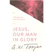 Jesus, Our Man in Glory 12 Messages from the Book of Hebrews