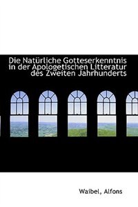 Die Nat�rliche Gotteserkenntnis in der Apologetischen Litteratur des Zweiten Jahrhunderts