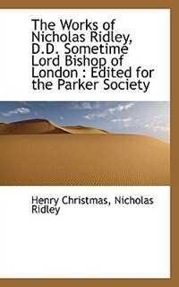 The Works of Nicholas Ridley, D.D. Sometime Lord Bishop of London