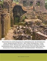Historisch-diplomatisch-gründliche Ausführung Von Marggraff Otten, Auf Dem Nordgau, Und Grafen Von Francken Als Zugleich