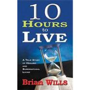10 Hours to Live: A True Story of Healing and Supernatural Living