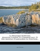 La Belgique Agricole, Manufacturière Et Commerciale, Et Des Moyens D'améliorer Sa Position...