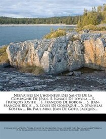 Neuvaines En L''honneur Des Saints De La Compagnie De Jsus. S. Ignace De Loyola ... S. Franois Xavier ... S. Franois De Borgia ... S. Jean-franois Rgis ...