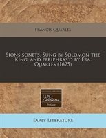 Sions Sonets. Sung By Solomon The King, And Periphras'd By Fra. Quarles (1625)
