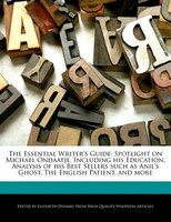 The Essential Writer's Guide: Spotlight On Michael Ondaatje, Including His Education, Analysis Of His Best Sellers Such