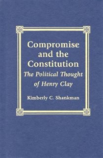 Compromise And The Constitution: The Political Thought Of Henry Clay