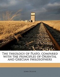 The Theology Of Plato, Compared With The Principles Of Oriental And Grecian Philosophers