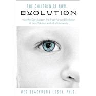 The Children of Now... Evolution: How We Can Support the Fast-forward Evolution of Our Children and All of Humanity