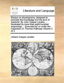 Essays On Physiognomy, Designed To Promote The Knowledge And The Love Of Mankind. By John Caspar Lavater, ... Illustrated By More Than Eight Hundred Engravings
