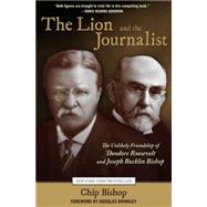 The Lion and the Journalist The Unlikely Friendship of Theodore Roosevelt and Joseph Bucklin Bishop