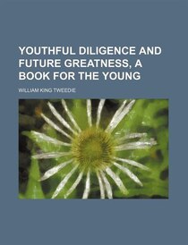Youthful Diligence And Future Greatness, A Book For The Young