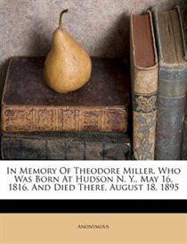 In Memory Of Theodore Miller, Who Was Born At Hudson N. Y., May 16, 1816, And Died There, August 18, 1895