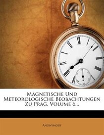 Magnetische Und Meteorologische Beobachtungen Zu Prag, Volume 6...