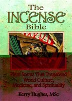 The Incense Bible: Plant Scents That Transcend World Culture, Medicine, And Spirituality