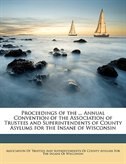 Proceedings Of The ... Annual Convention Of The Association Of Trustees And Superintendents Of County Asylums For The Insane Of Wisconsin