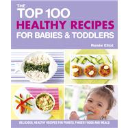 The Top 100 Healthy Recipes for Babies & Toddlers; Delicious, Healthy Recipes for Pures, Finger Foods and Meals