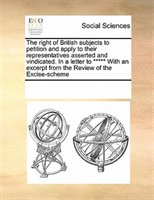 The Right Of British Subjects To Petition And Apply To Their Representatives Asserted And Vindicated. In A Letter To ***** With An