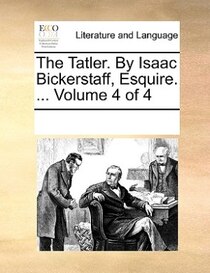 The Tatler. By Isaac Bickerstaff, Esquire. ... Volume 4 Of 4