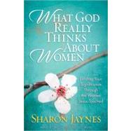 What God Really Thinks about Women : Finding Your Significance Through the Women Jesus Encountered
