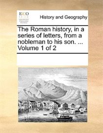 The Roman History, In A Series Of Letters, From A Nobleman To His Son. ... Volume 1 Of 2