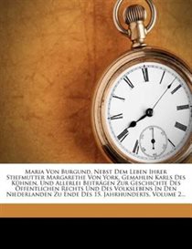Maria Von Burgund, Nebst Dem Leben Ihrer Stiefmutter Margarethe Von York, Gemahlin Karls Des Khnen, Und Allerlei Beitrgen Zur Geschichte Des ffentlichen Rech