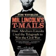 Mr. Lincoln's T-Mails : How Abraham Lincoln Used the Telegraph to Win the Civil War
