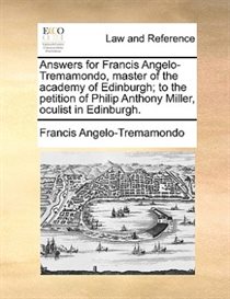 Answers For Francis Angelo-tremamondo, Master Of The Academy Of Edinburgh; To The Petition Of Philip Anthony Miller, Oculist In Edinburgh.