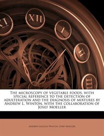The Microscopy Of Vegetable Foods, With Special Reference To The Detection Of Adulteration And The Diagnosis Of Mixtures By Andrew L. Winton, With The Collabora
