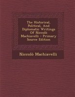 The Historical, Political, And Diplomatic Writings Of Niccolò Machiavelli - Primary Source Edition