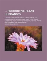 Productive Plant Husbandry; A Text-book For High Schools, Including Plant Propagation, Plant Breeding, Soils, Field Crops Gardenin