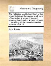The Habitable World Described, Or The Present State Of The People In All Parts Of The Globe, From North To South; Shewing The Situation, Extent, Climate, ... In