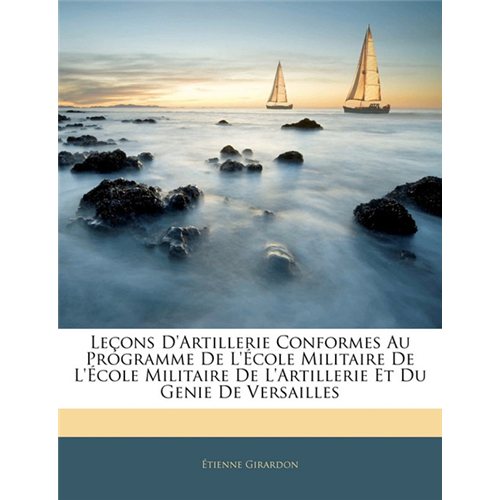 Le Ons D'Artillerie Conformes Au Programme de L' Cole Militaire de L' Cole Militaire de L'Artillerie Et Du Genie de Versailles