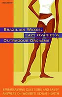 Brazilian Waxes, Lazy Ovaries, And Outrageous Orgasms: Embarrassing Questions And Sassy Answers On Women's Sexual Health