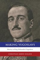 Making Yugoslavs: Identity In King Aleksandars Yugoslavia