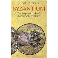Byzantium : The Surprising Life Of A Medieval Empire
