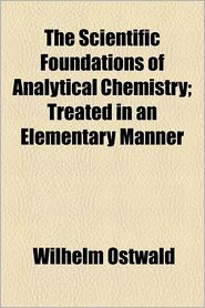 The Scientific Foundations Of Analytical Chemistry; Treated In An Elementary Manner