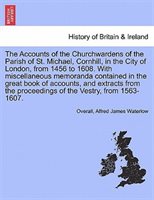 The Accounts Of The Churchwardens Of The Parish Of St. Michael, Cornhill, In The City Of London, From 1456 To 1608. With Miscellan