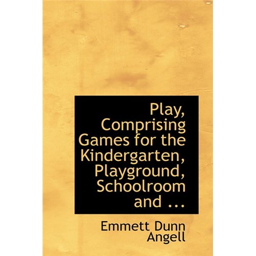 Play, Comprising Games for the Kindergarten, Playground, Schoolroom and ...